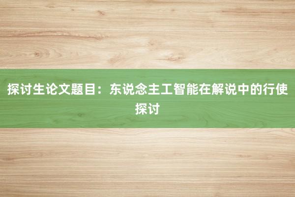 探讨生论文题目:东说念主工智能在解说中的行使探讨