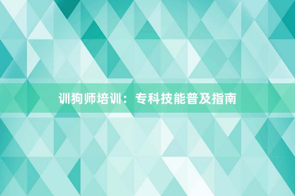 训狗师培训:专科技能普及指南