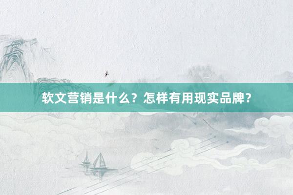软文营销是什么？怎样有用现实品牌？